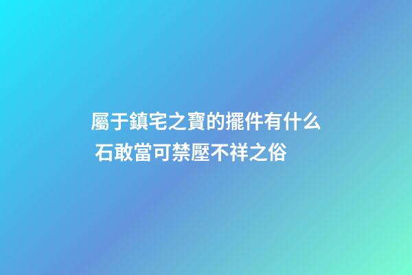 屬于鎮宅之寶的擺件有什么 石敢當可禁壓不祥之俗